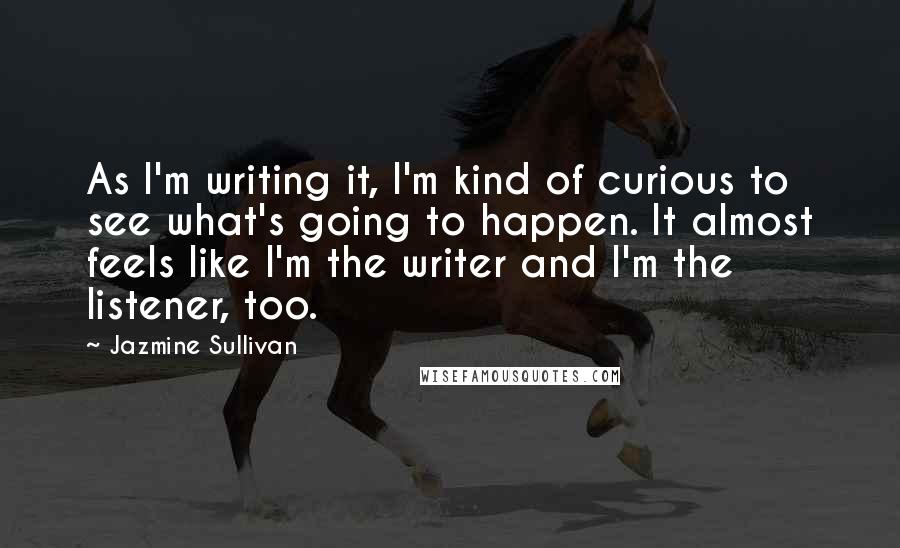 Jazmine Sullivan Quotes: As I'm writing it, I'm kind of curious to see what's going to happen. It almost feels like I'm the writer and I'm the listener, too.