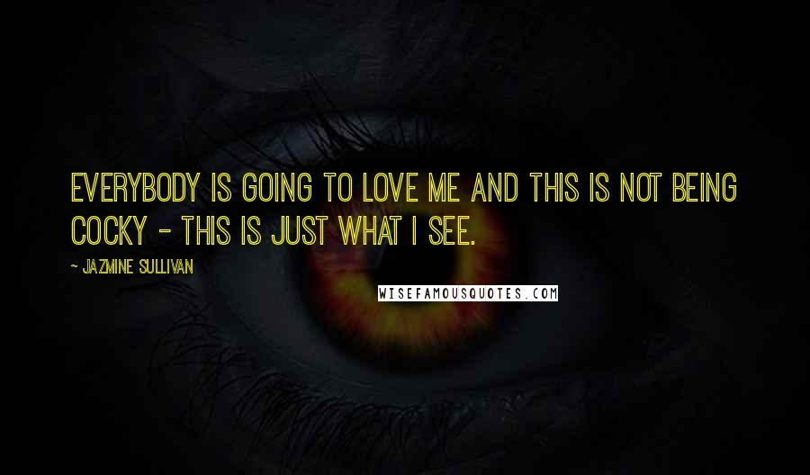 Jazmine Sullivan Quotes: Everybody is going to love me and this is not being cocky - this is just what I see.