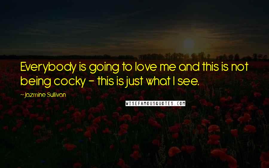 Jazmine Sullivan Quotes: Everybody is going to love me and this is not being cocky - this is just what I see.
