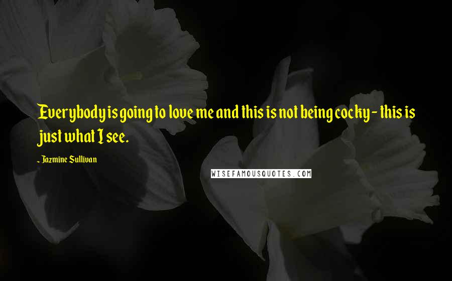 Jazmine Sullivan Quotes: Everybody is going to love me and this is not being cocky - this is just what I see.