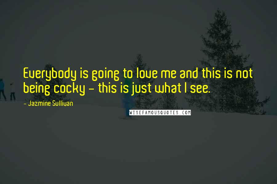Jazmine Sullivan Quotes: Everybody is going to love me and this is not being cocky - this is just what I see.