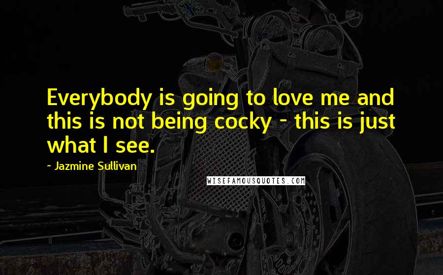 Jazmine Sullivan Quotes: Everybody is going to love me and this is not being cocky - this is just what I see.