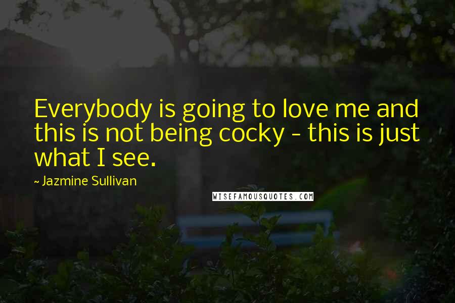 Jazmine Sullivan Quotes: Everybody is going to love me and this is not being cocky - this is just what I see.