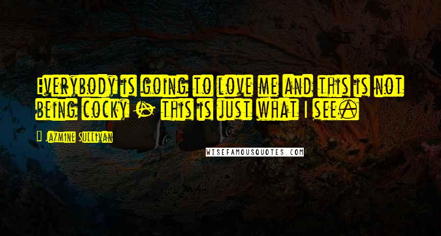 Jazmine Sullivan Quotes: Everybody is going to love me and this is not being cocky - this is just what I see.