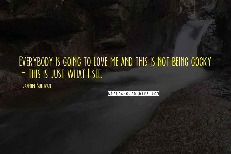 Jazmine Sullivan Quotes: Everybody is going to love me and this is not being cocky - this is just what I see.
