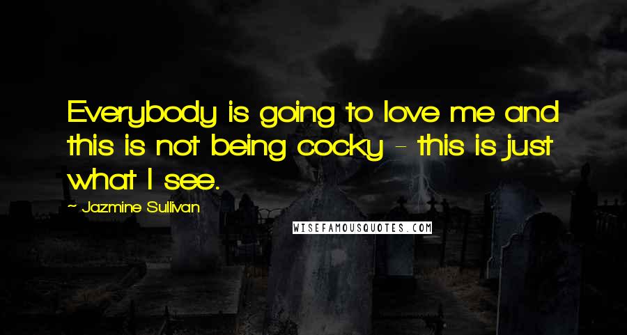 Jazmine Sullivan Quotes: Everybody is going to love me and this is not being cocky - this is just what I see.