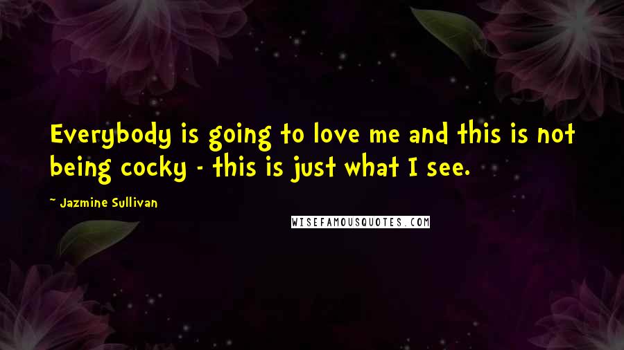 Jazmine Sullivan Quotes: Everybody is going to love me and this is not being cocky - this is just what I see.