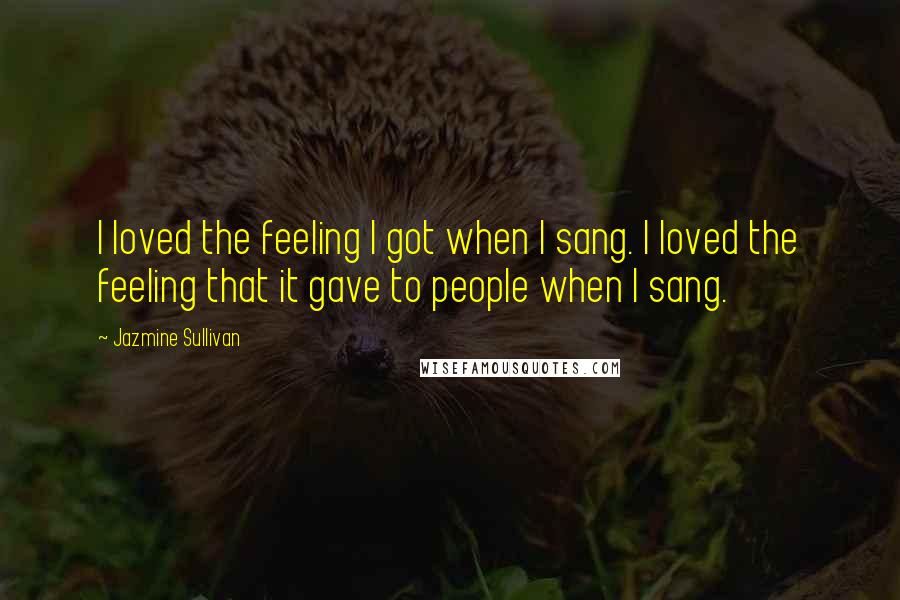 Jazmine Sullivan Quotes: I loved the feeling I got when I sang. I loved the feeling that it gave to people when I sang.
