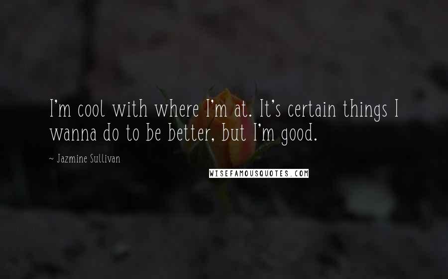 Jazmine Sullivan Quotes: I'm cool with where I'm at. It's certain things I wanna do to be better, but I'm good.