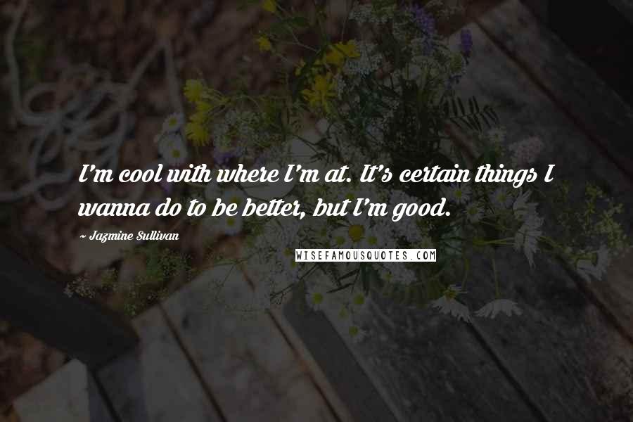 Jazmine Sullivan Quotes: I'm cool with where I'm at. It's certain things I wanna do to be better, but I'm good.