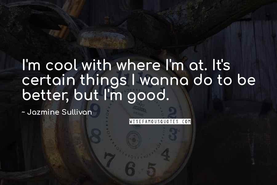 Jazmine Sullivan Quotes: I'm cool with where I'm at. It's certain things I wanna do to be better, but I'm good.