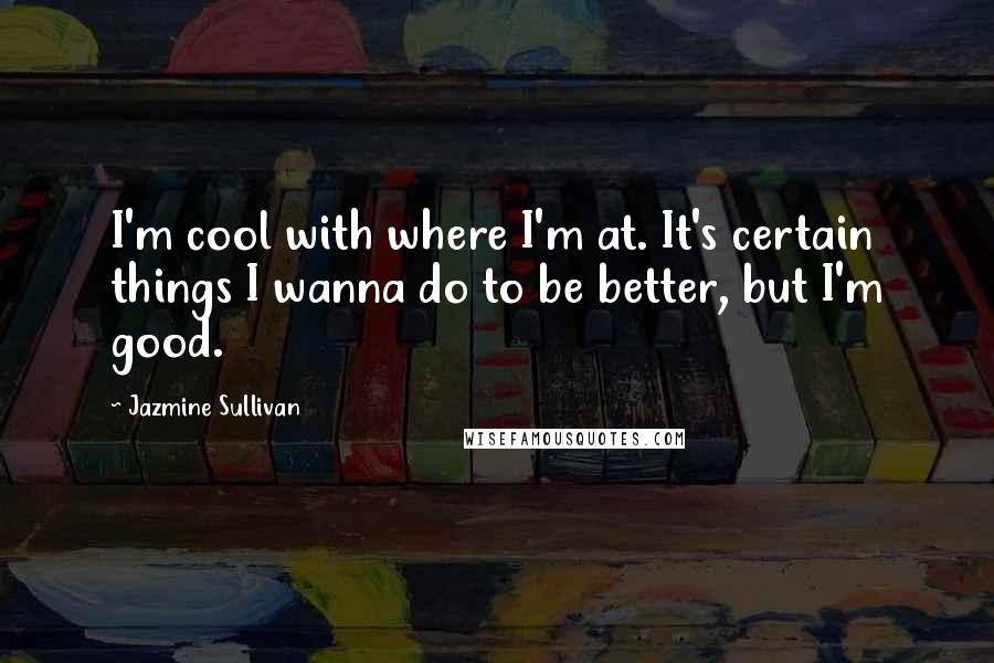 Jazmine Sullivan Quotes: I'm cool with where I'm at. It's certain things I wanna do to be better, but I'm good.