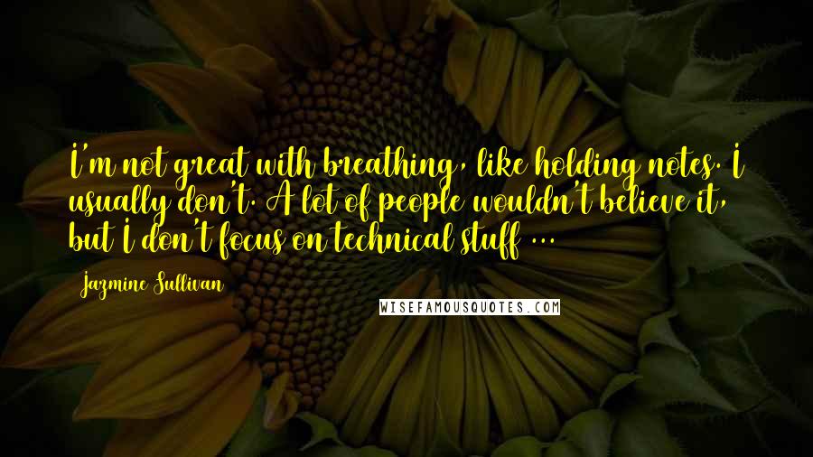 Jazmine Sullivan Quotes: I'm not great with breathing, like holding notes. I usually don't. A lot of people wouldn't believe it, but I don't focus on technical stuff ...