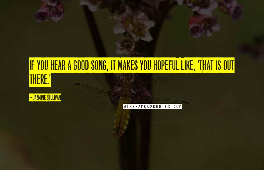 Jazmine Sullivan Quotes: If you hear a good song, it makes you hopeful like, 'That is out there.'