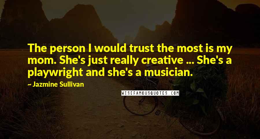 Jazmine Sullivan Quotes: The person I would trust the most is my mom. She's just really creative ... She's a playwright and she's a musician.