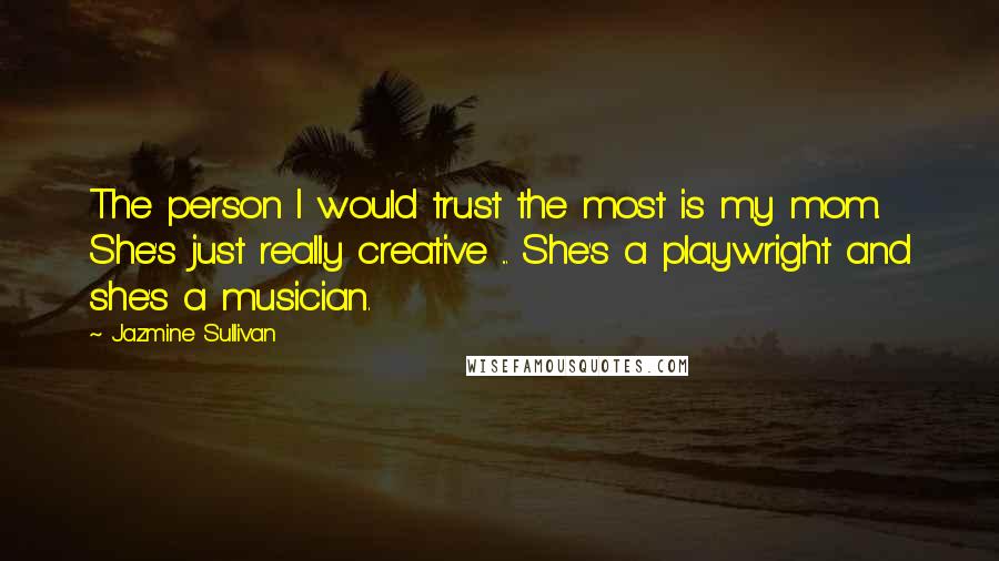 Jazmine Sullivan Quotes: The person I would trust the most is my mom. She's just really creative ... She's a playwright and she's a musician.