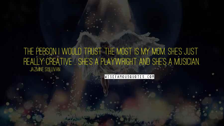 Jazmine Sullivan Quotes: The person I would trust the most is my mom. She's just really creative ... She's a playwright and she's a musician.