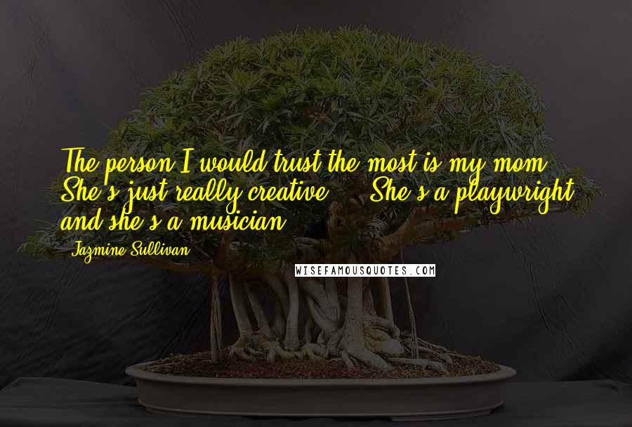 Jazmine Sullivan Quotes: The person I would trust the most is my mom. She's just really creative ... She's a playwright and she's a musician.