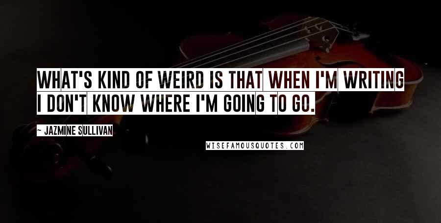 Jazmine Sullivan Quotes: What's kind of weird is that when I'm writing I don't know where I'm going to go.