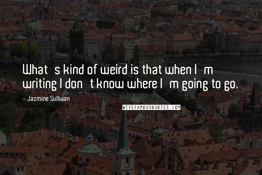 Jazmine Sullivan Quotes: What's kind of weird is that when I'm writing I don't know where I'm going to go.