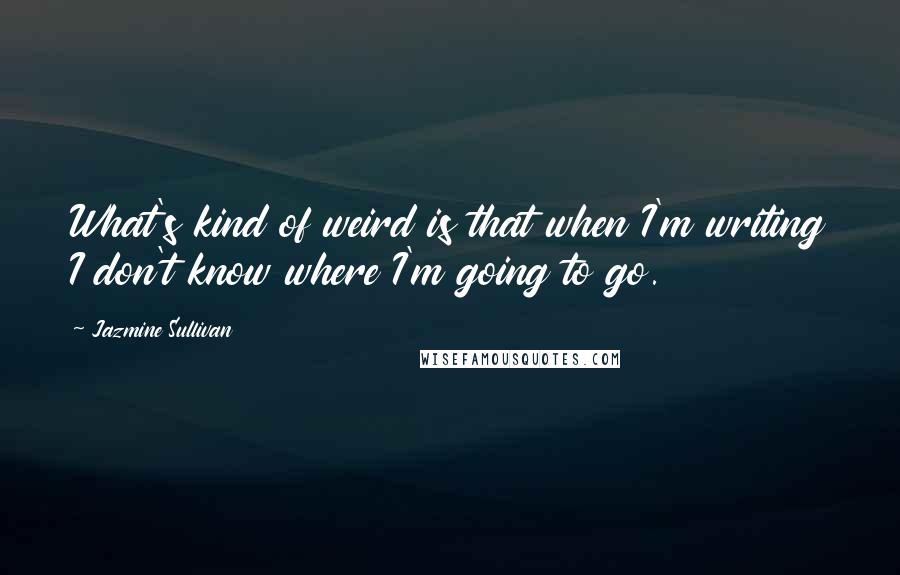 Jazmine Sullivan Quotes: What's kind of weird is that when I'm writing I don't know where I'm going to go.