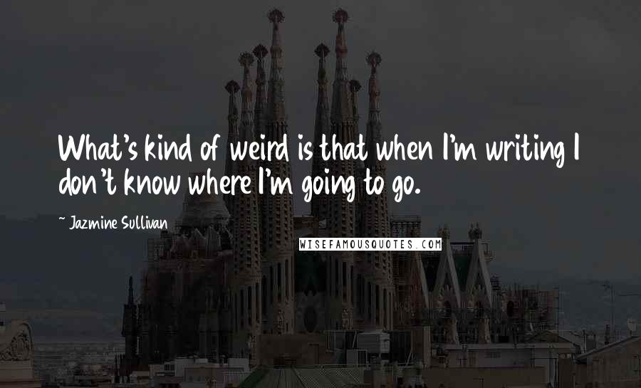 Jazmine Sullivan Quotes: What's kind of weird is that when I'm writing I don't know where I'm going to go.