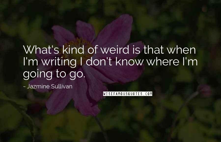 Jazmine Sullivan Quotes: What's kind of weird is that when I'm writing I don't know where I'm going to go.