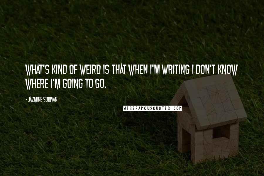 Jazmine Sullivan Quotes: What's kind of weird is that when I'm writing I don't know where I'm going to go.