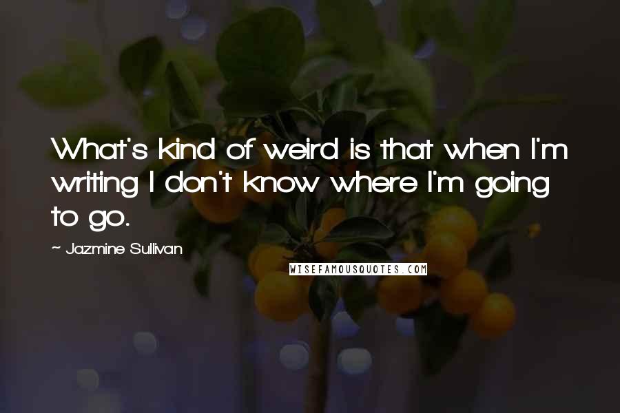 Jazmine Sullivan Quotes: What's kind of weird is that when I'm writing I don't know where I'm going to go.