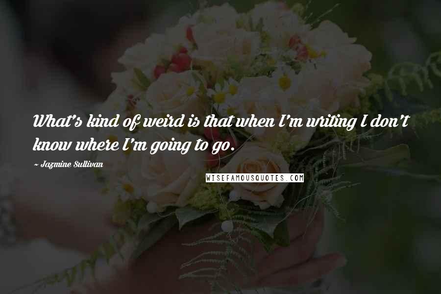 Jazmine Sullivan Quotes: What's kind of weird is that when I'm writing I don't know where I'm going to go.