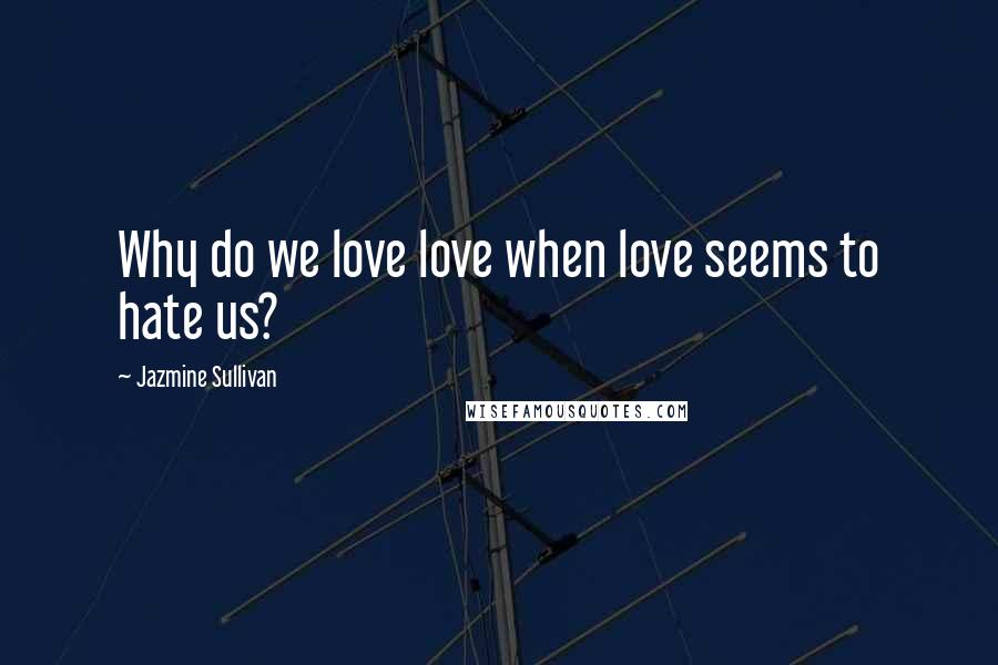 Jazmine Sullivan Quotes: Why do we love love when love seems to hate us?