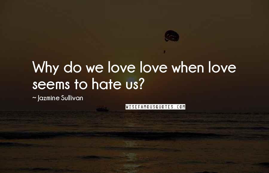Jazmine Sullivan Quotes: Why do we love love when love seems to hate us?