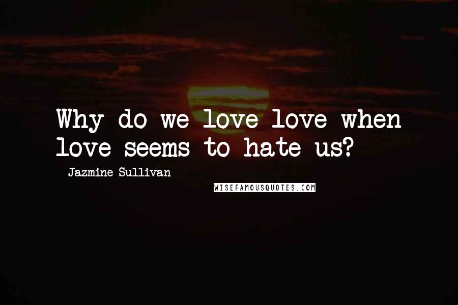 Jazmine Sullivan Quotes: Why do we love love when love seems to hate us?