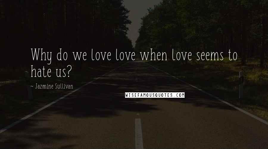 Jazmine Sullivan Quotes: Why do we love love when love seems to hate us?