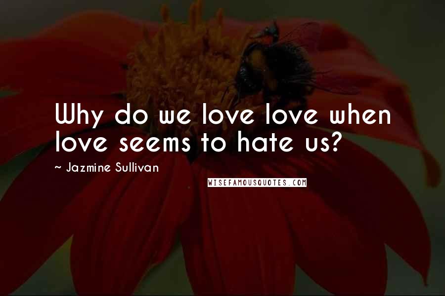 Jazmine Sullivan Quotes: Why do we love love when love seems to hate us?