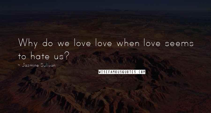 Jazmine Sullivan Quotes: Why do we love love when love seems to hate us?