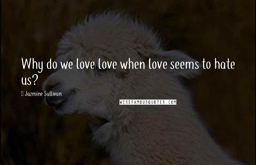 Jazmine Sullivan Quotes: Why do we love love when love seems to hate us?