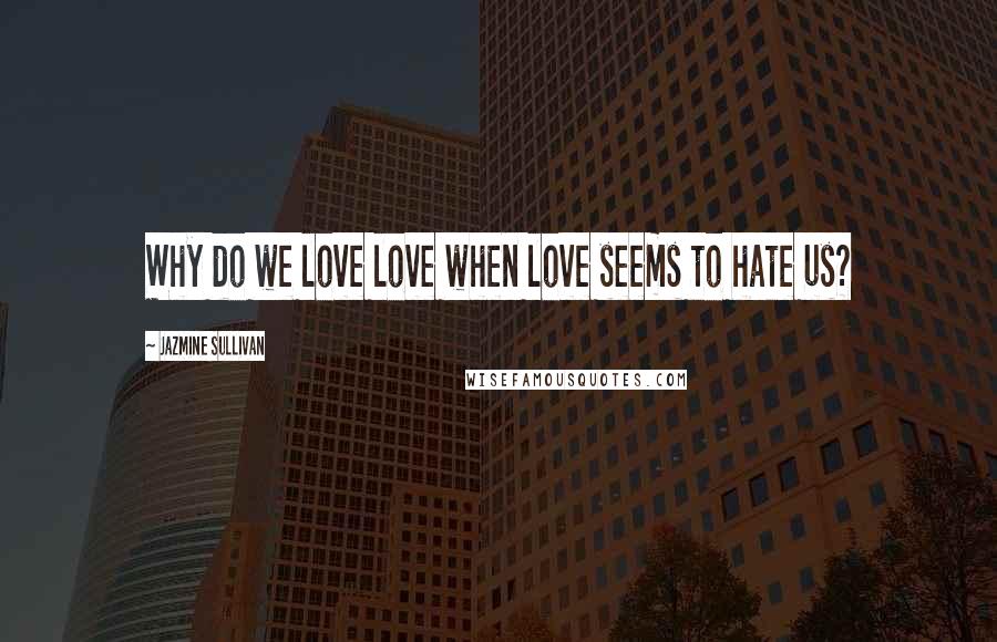 Jazmine Sullivan Quotes: Why do we love love when love seems to hate us?