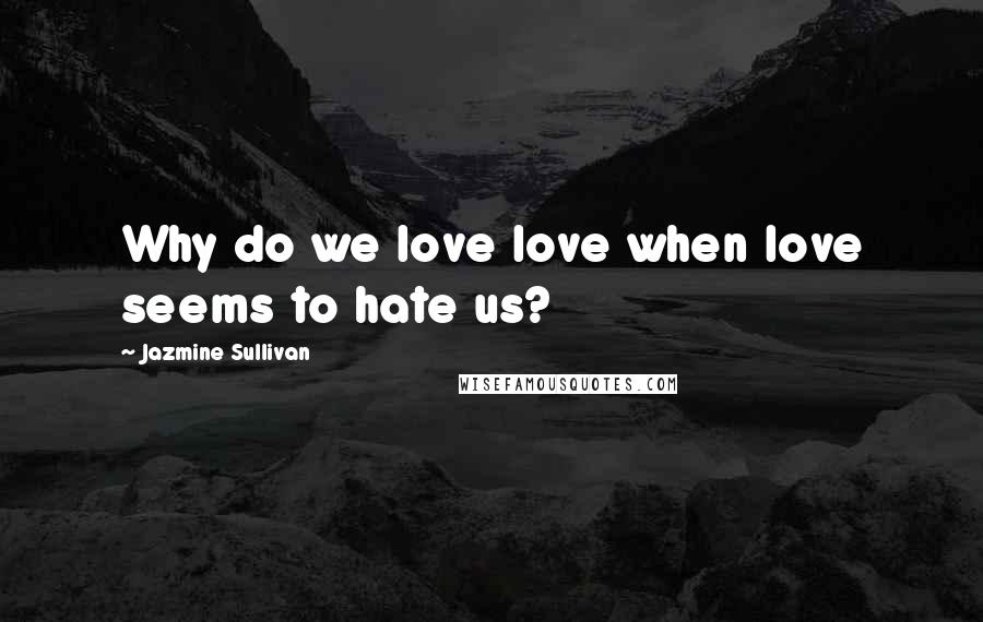 Jazmine Sullivan Quotes: Why do we love love when love seems to hate us?