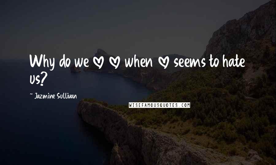 Jazmine Sullivan Quotes: Why do we love love when love seems to hate us?