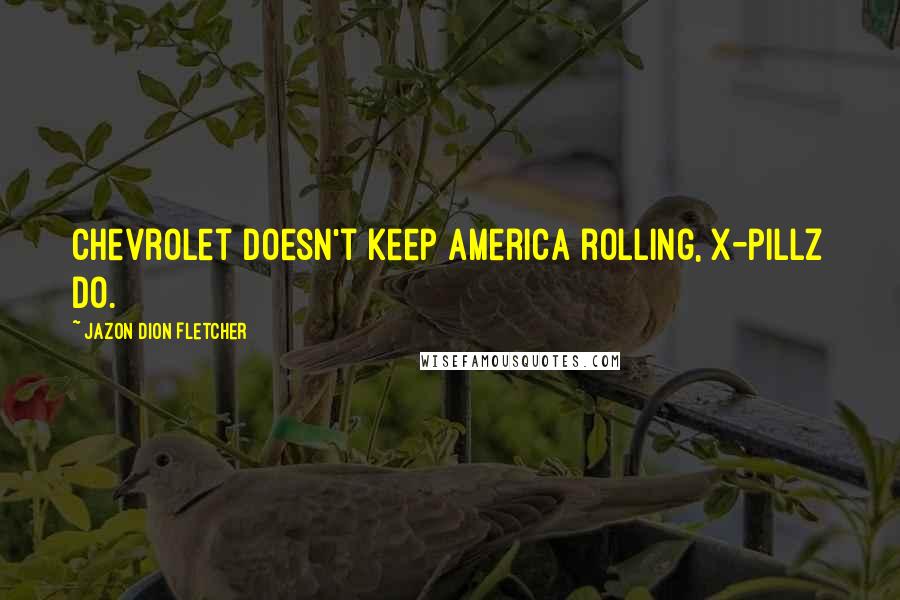 Jazon Dion Fletcher Quotes: Chevrolet doesn't keep America rolling, X-pillz do.