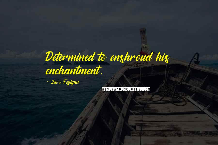 Jazz Feylynn Quotes: Determined to enshroud his enchantment.