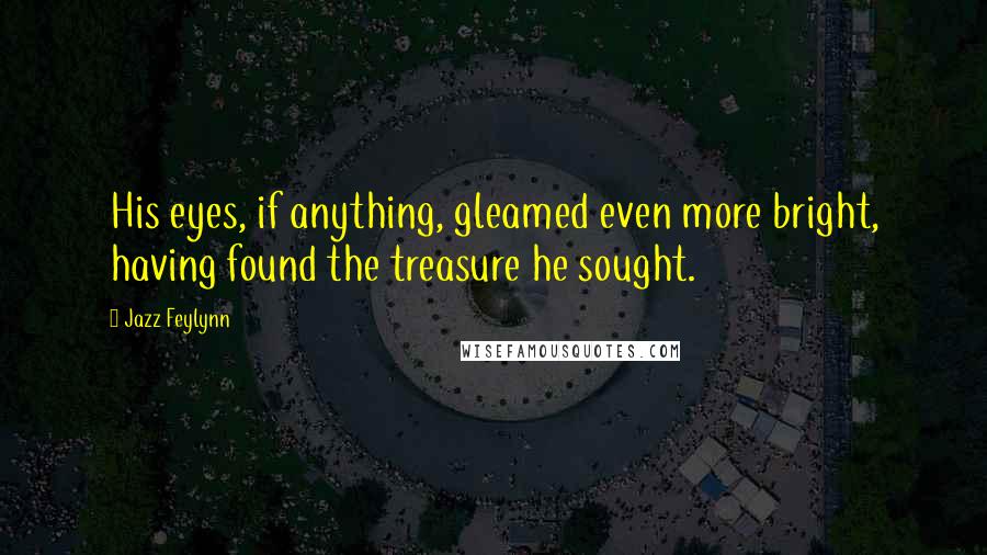 Jazz Feylynn Quotes: His eyes, if anything, gleamed even more bright, having found the treasure he sought.