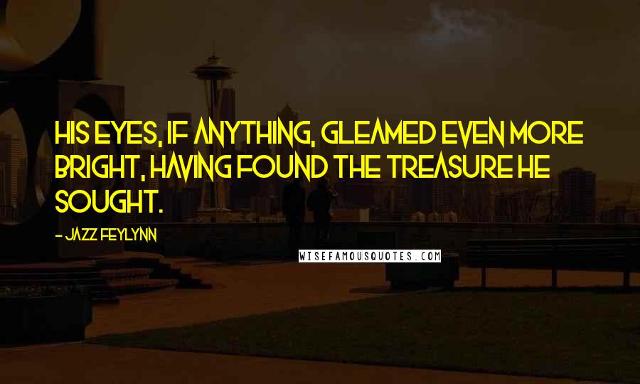 Jazz Feylynn Quotes: His eyes, if anything, gleamed even more bright, having found the treasure he sought.