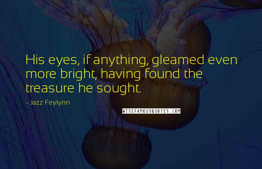 Jazz Feylynn Quotes: His eyes, if anything, gleamed even more bright, having found the treasure he sought.