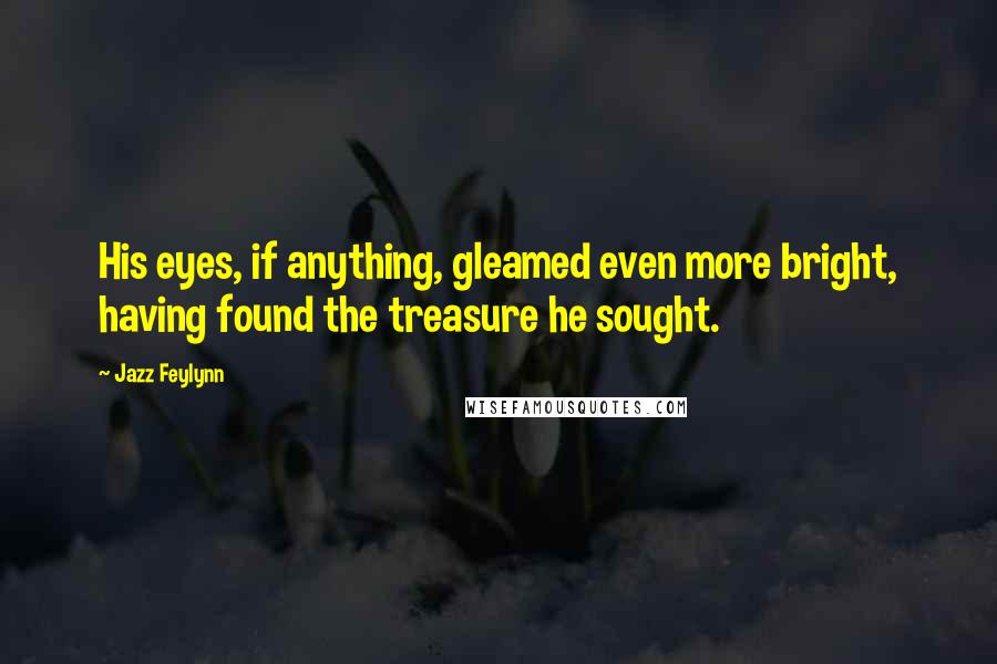 Jazz Feylynn Quotes: His eyes, if anything, gleamed even more bright, having found the treasure he sought.