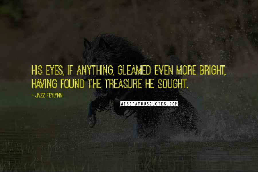 Jazz Feylynn Quotes: His eyes, if anything, gleamed even more bright, having found the treasure he sought.