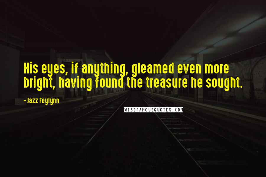 Jazz Feylynn Quotes: His eyes, if anything, gleamed even more bright, having found the treasure he sought.