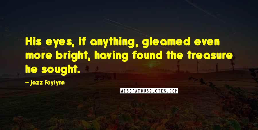 Jazz Feylynn Quotes: His eyes, if anything, gleamed even more bright, having found the treasure he sought.