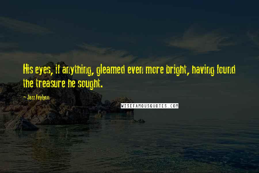 Jazz Feylynn Quotes: His eyes, if anything, gleamed even more bright, having found the treasure he sought.